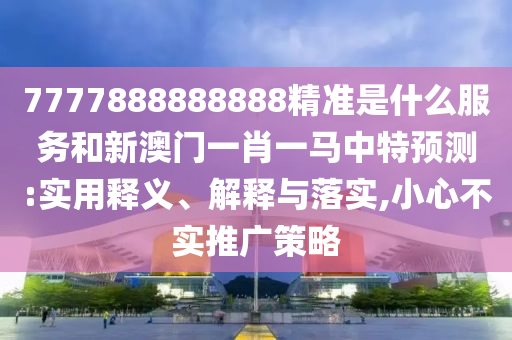 7777888888888精準是什么服務和新澳門一肖一馬中特預測:實用釋義、解釋與落實,小心不實推廣策略