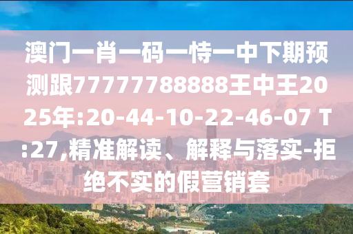 澳門一肖一碼一恃一中下期預測跟77777788888王中王2025年:20-44-10-22-46-07 T:27,精準解讀、解釋與落實-拒絕不實的假營銷套