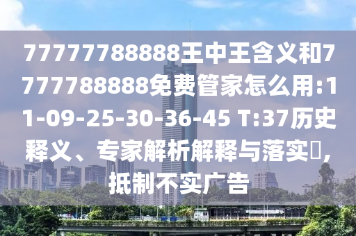 77777788888王中王含義和7777788888免費管家怎么用:11-09-25-30-36-45 T:37歷史釋義、專家解析解釋與落實?,抵制不實廣告