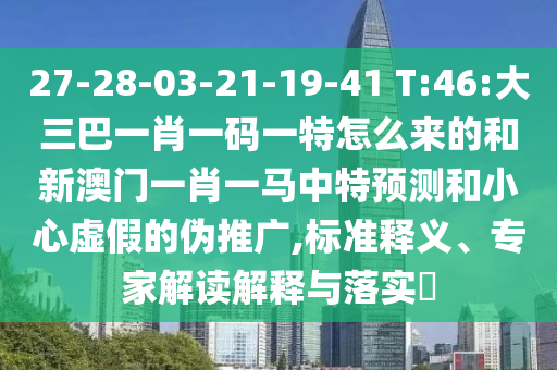 27-28-03-21-19-41 T:46:大三巴一肖一碼一特怎么來的和新澳門一肖一馬中特預測和小心虛假的偽推廣,標準釋義、專家解讀解釋與落實?