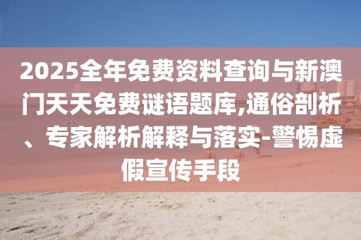 2025全年免費資料查詢與新澳門天天免費謎語題庫,通俗剖析、專家解析解釋與落實-警惕虛假宣傳手段