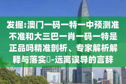 發(fā)掘:澳門一碼一特一中預(yù)測(cè)準(zhǔn)不準(zhǔn)和大三巴一肖一碼一特是正品嗎精準(zhǔn)剖析、專家解析解釋與落實(shí)?-遠(yuǎn)離誤導(dǎo)的言辭