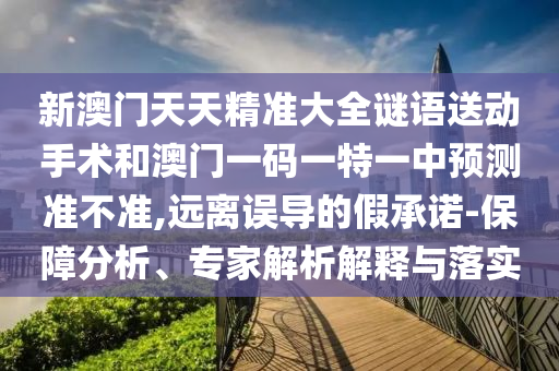 新澳門天天精準大全謎語送動手術和澳門一碼一特一中預測準不準,遠離誤導的假承諾-保障分析、專家解析解釋與落實
