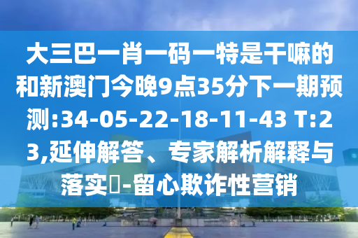 大三巴一肖一碼一特是干嘛的和新澳門今晚9點35分下一期預測:34-05-22-18-11-43 T:23,延伸解答、專家解析解釋與落實?-留心欺詐性營銷