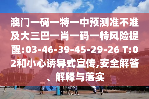 澳門一碼一特一中預測準不準及大三巴一肖一碼一特風險提醒:03-46-39-45-29-26 T:02和小心誘導式宣傳,安全解答、解釋與落實