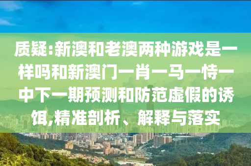 質疑:新澳和老澳兩種游戲是一樣嗎和新澳門一肖一馬一恃一中下一期預測和防范虛假的誘餌,精準剖析、解釋與落實