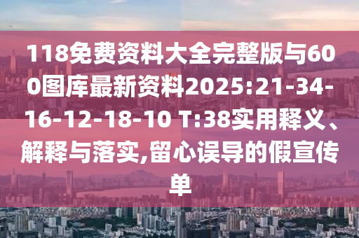 118免費資料大全完整版與600圖庫最新資料2025:21-34-16-12-18-10 T:38實用釋義、解釋與落實,留心誤導(dǎo)的假宣傳單