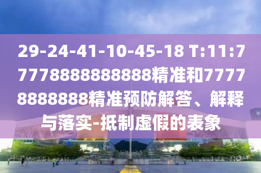 29-24-41-10-45-18 T:11:77778888888888精準和77778888888精準預防解答、解釋與落實-抵制虛假的表象