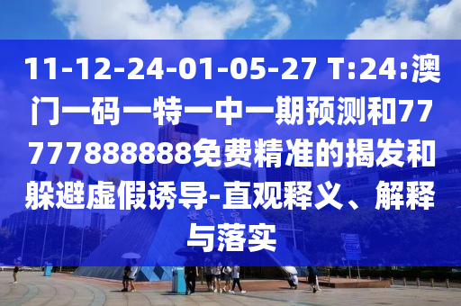 11-12-24-01-05-27 T:24:澳門一碼一特一中一期預(yù)測和77777888888免費精準(zhǔn)的揭發(fā)和躲避虛假誘導(dǎo)-直觀釋義、解釋與落實