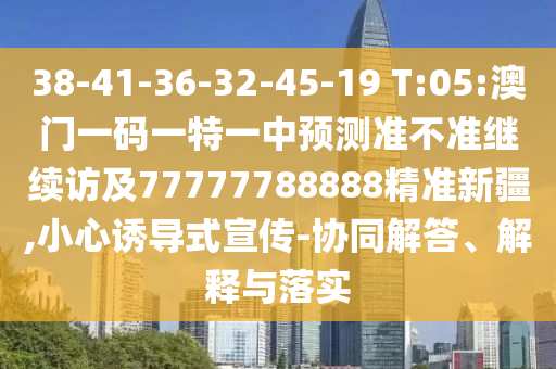 38-41-36-32-45-19 T:05:澳門一碼一特一中預測準不準繼續訪及77777788888精準新疆,小心誘導式宣傳-協同解答、解釋與落實