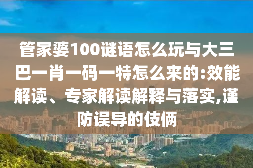 管家婆100謎語怎么玩與大三巴一肖一碼一特怎么來的:效能解讀、專家解讀解釋與落實,謹防誤導的伎倆