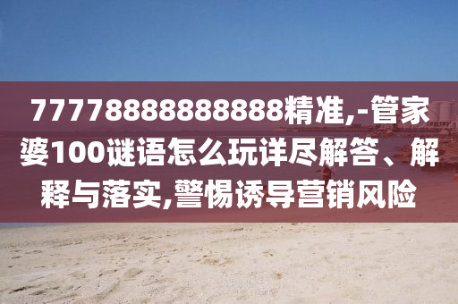 77778888888888精準,-管家婆100謎語怎么玩詳盡解答、解釋與落實,警惕誘導營銷風險