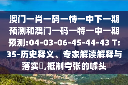 澳門一肖一碼一恃一中下一期預測和澳門一碼一特一中一期預測:04-03-06-45-44-43 T:35-歷史釋義、專家解讀解釋與落實?,抵制夸張的噱頭