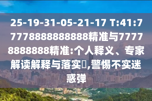 25-19-31-05-21-17 T:41:77778888888888精準與77778888888精準:個人釋義、專家解讀解釋與落實?,警惕不實迷惑彈