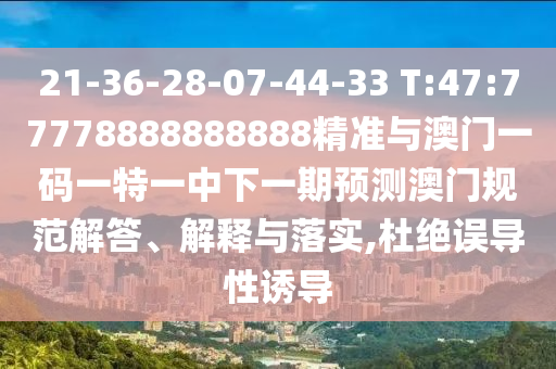 21-36-28-07-44-33 T:47:77778888888888精準與澳門一碼一特一中下一期預測澳門規范解答、解釋與落實,杜絕誤導性誘導