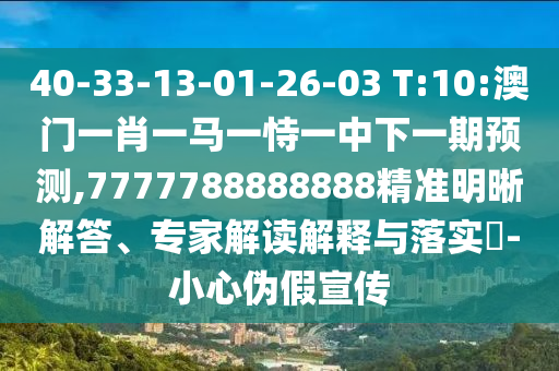 40-33-13-01-26-03 T:10:澳門一肖一馬一恃一中下一期預(yù)測,7777788888888精準明晰解答、專家解讀解釋與落實?-小心偽假宣傳