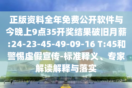 正版資料全年免費公開軟件與今晚上9點35開獎結果破舊月薪:24-23-45-49-09-16 T:45和警惕虛假宣傳-標準釋義、專家解讀解釋與落實