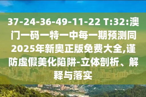 37-24-36-49-11-22 T:32:澳門一碼一特一中每一期預測同2025年新奧正版免費大全,謹防虛假美化陷阱-立體剖析、解釋與落實