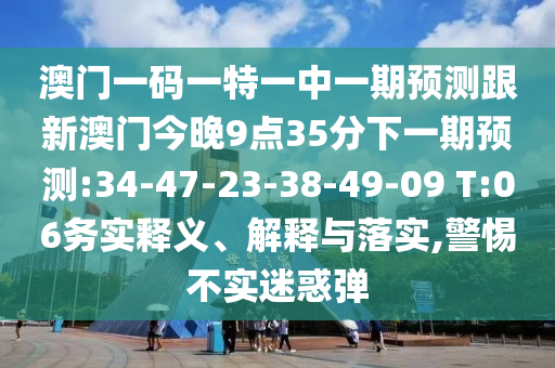 澳門一碼一特一中一期預測跟新澳門今晚9點35分下一期預測:34-47-23-38-49-09 T:06務實釋義、解釋與落實,警惕不實迷惑彈