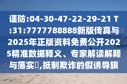謹(jǐn)防:04-30-47-22-29-21 T:31:7777788888新版?zhèn)髡媾c2025年正版資料免費公開2025精準(zhǔn)數(shù)據(jù)釋義、專家解讀解釋與落實?,抵制欺詐的假誘導(dǎo)旗