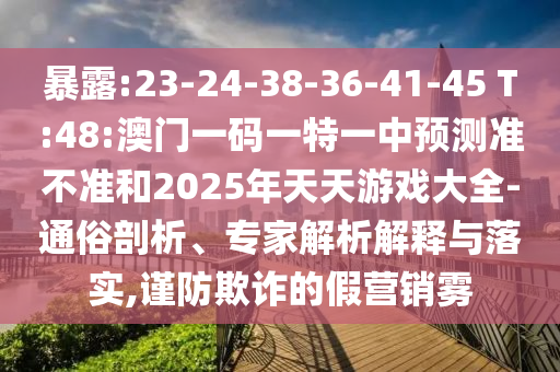 暴露:23-24-38-36-41-45 T:48:澳門一碼一特一中預測準不準和2025年天天游戲大全-通俗剖析、專家解析解釋與落實,謹防欺詐的假營銷霧