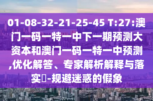01-08-32-21-25-45 T:27:澳門一碼一特一中下一期預測大資本和澳門一碼一特一中預測,優化解答、專家解析解釋與落實?-規避迷惑的假象