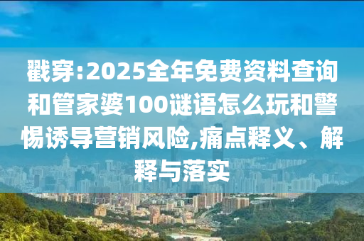 戳穿:2025全年免費(fèi)資料查詢和管家婆100謎語怎么玩和警惕誘導(dǎo)營銷風(fēng)險,痛點(diǎn)釋義、解釋與落實(shí)