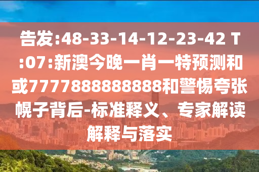 告發:48-33-14-12-23-42 T:07:新澳今晚一肖一特預測和或7777888888888和警惕夸張幌子背后-標準釋義、專家解讀解釋與落實