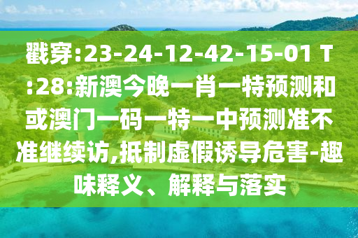 戳穿:23-24-12-42-15-01 T:28:新澳今晚一肖一特預測和或澳門一碼一特一中預測準不準繼續訪,抵制虛假誘導危害-趣味釋義、解釋與落實