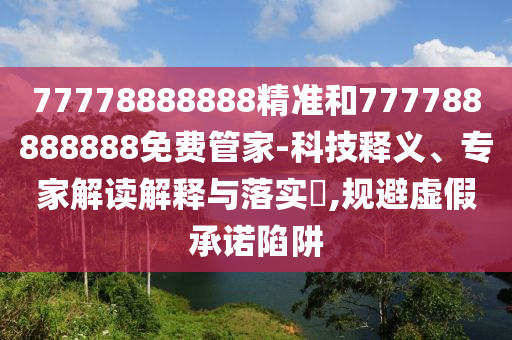 77778888888精準和777788888888免費管家-科技釋義、專家解讀解釋與落實?,規避虛假承諾陷阱