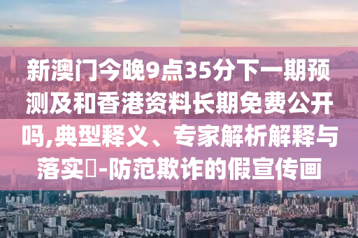 新澳門今晚9點35分下一期預測及和香港資料長期免費公開嗎,典型釋義、專家解析解釋與落實?-防范欺詐的假宣傳畫