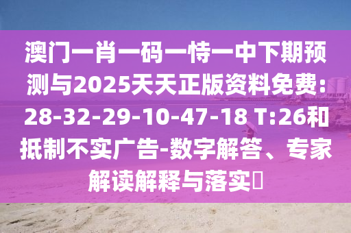 澳門一肖一碼一恃一中下期預測與2025天天正版資料免費:28-32-29-10-47-18 T:26和抵制不實廣告-數字解答、專家解讀解釋與落實?