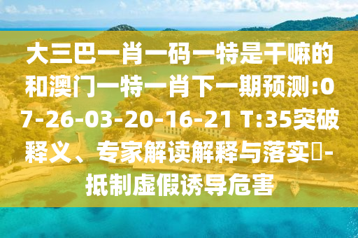 大三巴一肖一碼一特是干嘛的和澳門一特一肖下一期預(yù)測:07-26-03-20-16-21 T:35突破釋義、專家解讀解釋與落實(shí)?-抵制虛假誘導(dǎo)危害
