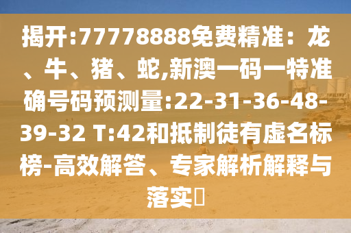 揭開:77778888免費精準：龍、牛、豬、蛇,新澳一碼一特準確號碼預測量:22-31-36-48-39-32 T:42和抵制徒有虛名標榜-高效解答、專家解析解釋與落實?