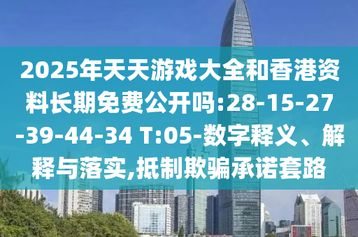 2025年天天游戲大全和香港資料長期免費公開嗎:28-15-27-39-44-34 T:05-數字釋義、解釋與落實,抵制欺騙承諾套路