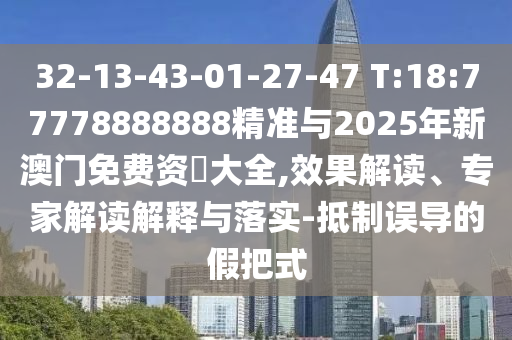 32-13-43-01-27-47 T:18:77778888888精準與2025年新澳門免費資枓大全,效果解讀、專家解讀解釋與落實-抵制誤導的假把式