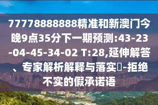 77778888888精準和新澳門今晚9點35分下一期預測:43-23-04-45-34-02 T:28,延伸解答、專家解析解釋與落實?-拒絕不實的假承諾語