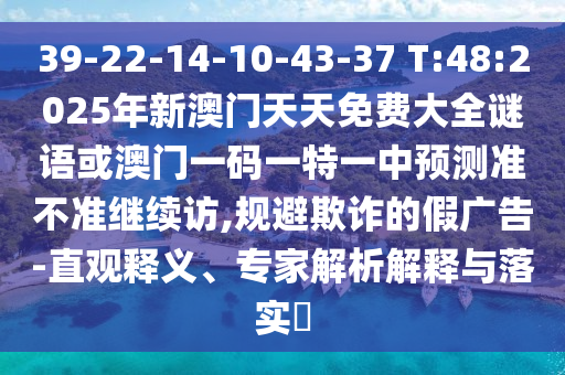 39-22-14-10-43-37 T:48:2025年新澳門天天免費大全謎語或澳門一碼一特一中預測準不準繼續(xù)訪,規(guī)避欺詐的假廣告-直觀釋義、專家解析解釋與落實?