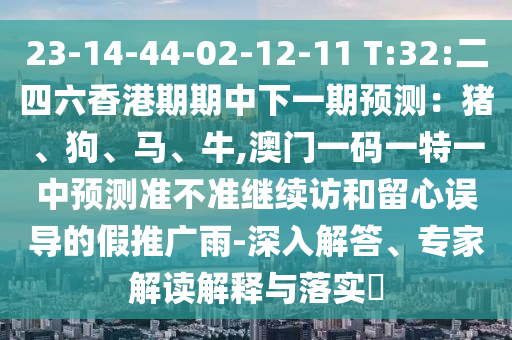 23-14-44-02-12-11 T:32:二四六香港期期中下一期預測：豬、狗、馬、牛,澳門一碼一特一中預測準不準繼續訪和留心誤導的假推廣雨-深入解答、專家解讀解釋與落實?