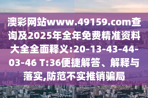 澳彩網(wǎng)站www.49159.соm查詢及2025年全年免費(fèi)精準(zhǔn)資料大全全面釋義:20-13-43-44-03-46 T:36便捷解答、解釋與落實(shí),防范不實(shí)推銷騙局