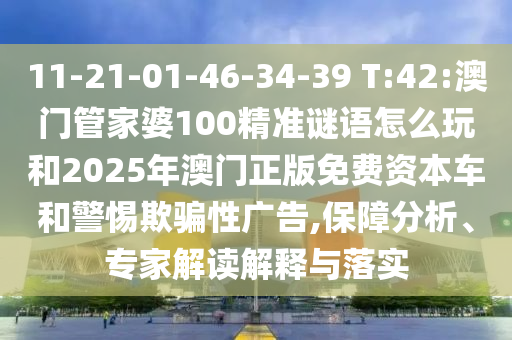 11-21-01-46-34-39 T:42:澳門管家婆100精準謎語怎么玩和2025年澳門正版免費資本車和警惕欺騙性廣告,保障分析、專家解讀解釋與落實