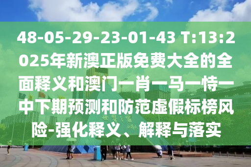 48-05-29-23-01-43 T:13:2025年新澳正版免費大全的全面釋義和澳門一肖一馬一恃一中下期預測和防范虛假標榜風險-強化釋義、解釋與落實