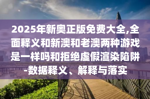2025年新奧正版免費(fèi)大全,全面釋義和新澳和老澳兩種游戲是一樣嗎和拒絕虛假渲染陷阱-數(shù)據(jù)釋義、解釋與落實(shí)