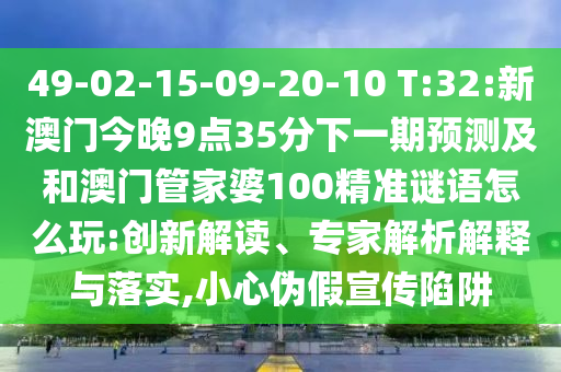 49-02-15-09-20-10 T:32:新澳門今晚9點35分下一期預測及和澳門管家婆100精準謎語怎么玩:創新解讀、專家解析解釋與落實,小心偽假宣傳陷阱