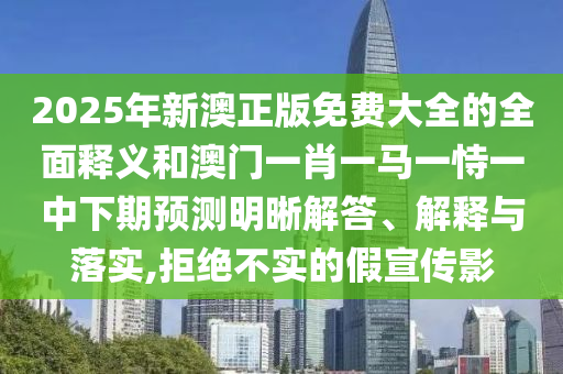 2025年新澳正版免費大全的全面釋義和澳門一肖一馬一恃一中下期預測明晰解答、解釋與落實,拒絕不實的假宣傳影