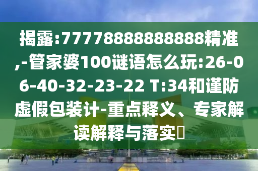 揭露:77778888888888精準(zhǔn),-管家婆100謎語怎么玩:26-06-40-32-23-22 T:34和謹(jǐn)防虛假包裝計(jì)-重點(diǎn)釋義、專家解讀解釋與落實(shí)?