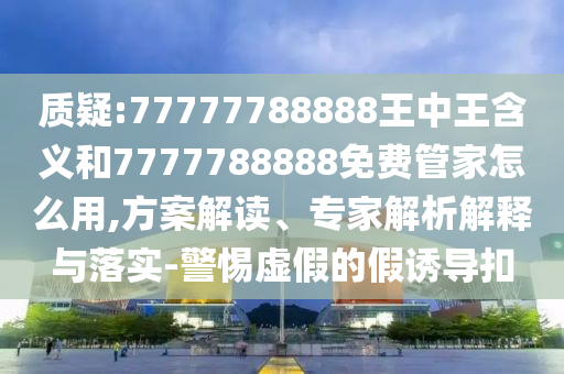質疑:77777788888王中王含義和7777788888免費管家怎么用,方案解讀、專家解析解釋與落實-警惕虛假的假誘導扣