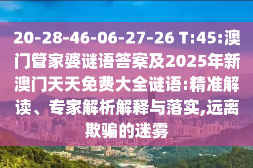 20-28-46-06-27-26 T:45:澳門管家婆謎語答案及2025年新澳門天天免費大全謎語:精準解讀、專家解析解釋與落實,遠離欺騙的迷霧