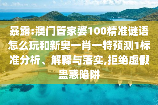 暴露:澳門管家婆100精準(zhǔn)謎語怎么玩和新奧一肖一特預(yù)測1標(biāo)準(zhǔn)分析、解釋與落實,拒絕虛假蠱惑陷阱