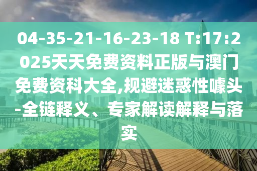 04-35-21-16-23-18 T:17:2025天天免費(fèi)資料正版與澳門免費(fèi)資科大全,規(guī)避迷惑性噱頭-全鏈釋義、專家解讀解釋與落實(shí)